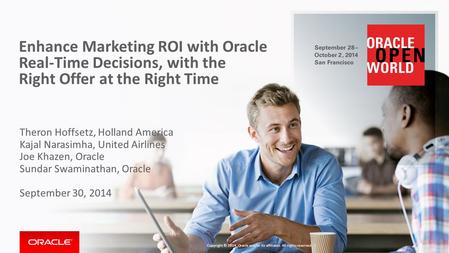 Enhance Marketing ROI with Oracle Real-Time Decisions, with the Right Offer at the Right Time Theron Hoffsetz, Holland America Kajal Narasimha, United.
