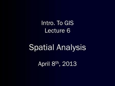 Intro. To GIS Lecture 6 Spatial Analysis April 8th, 2013