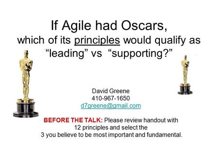 If Agile had Oscars, which of its principles would qualify as “leading” vs “supporting?” David Greene 410-967-1650 BEFORE THE TALK: