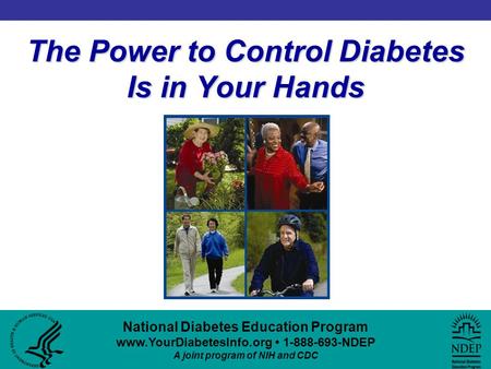 National Diabetes Education Program www.YourDiabetesInfo.org 1-888-693-NDEP A joint program of NIH and CDC The Power to Control Diabetes Is in Your Hands.