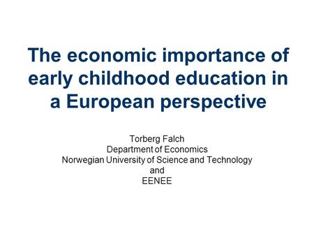 The economic importance of early childhood education in a European perspective Torberg Falch Department of Economics Norwegian University of Science and.