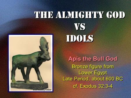 The Almighty God VS Idols Apis the Bull God Bronze figure from Lower Egypt Late Period, about 600 BC cf. Exodus 32:3-4 Apis the Bull God Bronze figure.