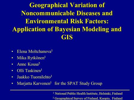 Geographical Variation of Noncommunicable Diseases and Environmental Risk Factors: Application of Bayesian Modeling and GIS Elena Moltchanova 1 Mika Rytkönen.