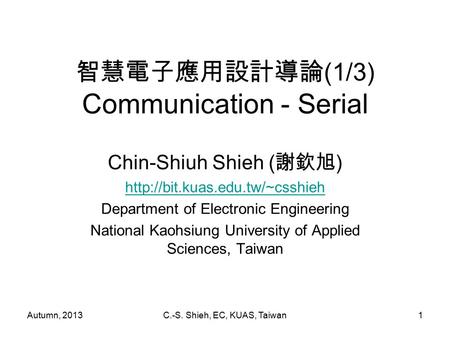 Autumn, 2013C.-S. Shieh, EC, KUAS, Taiwan1 智慧電子應用設計導論 (1/3) Communication - Serial Chin-Shiuh Shieh ( 謝欽旭 )  Department.