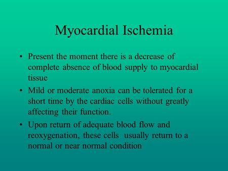 Myocardial Ischemia Present the moment there is a decrease of complete absence of blood supply to myocardial tissue Mild or moderate anoxia can be tolerated.