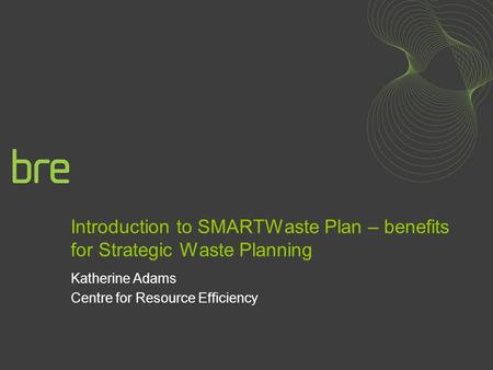 Introduction to SMARTWaste Plan – benefits for Strategic Waste Planning Katherine Adams Centre for Resource Efficiency.