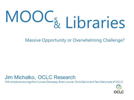 Jim Michalko, OCLC Research With ample borrowings from Lorcan Dempsey, Brian Lavoie, Chris Galvin and Tam Dalrymple of OCLC MOOC s & Libraries Massive.