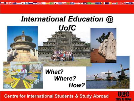 Centre for International Students & Study Abroad International UofC What? Where? How?