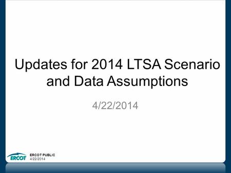 ERCOT PUBLIC 4/22/2014 Updates for 2014 LTSA Scenario and Data Assumptions 4/22/2014.