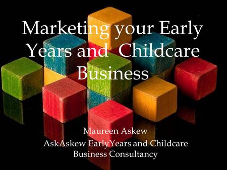 Marketing your Early Years and Childcare Business Maureen Askew AskAskew EarlyYears and Childcare Business Consultancy.