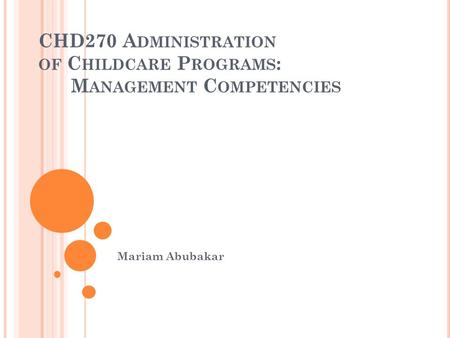 CHD270 A DMINISTRATION OF C HILDCARE P ROGRAMS : M ANAGEMENT C OMPETENCIES Mariam Abubakar.