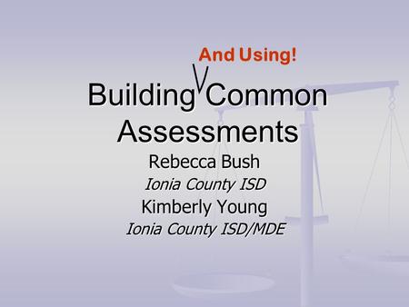Building Common Assessments Rebecca Bush Ionia County ISD Kimberly Young Ionia County ISD/MDE And Using!