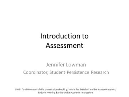 Introduction to Assessment Jennifer Lowman Coordinator, Student Persistence Research Credit for the content of this presentation should go to Marilee Bresciani.