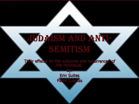 Judaism and Anti- Semitism Their effects on the outcome and occurrences of the Holocaust. by: Erin Suites Pablo Cuartas.