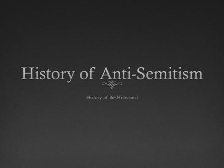 History of Anti-SemitismHistory of Anti-Semitism  Cultural differences made the Jews standout  Only monotheistic religion  Refusal to accept dominant.