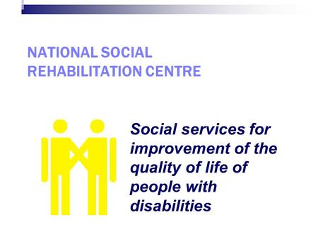 National Social Rehabilitation Centre NATIONAL SOCIAL REHABILITATION CENTRE Social services for improvement of the quality of life of people with disabilities.