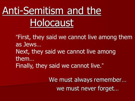 Anti-Semitism and the Holocaust We must always remember… we must never forget… “First, they said we cannot live among them as Jews… Next, they said we.