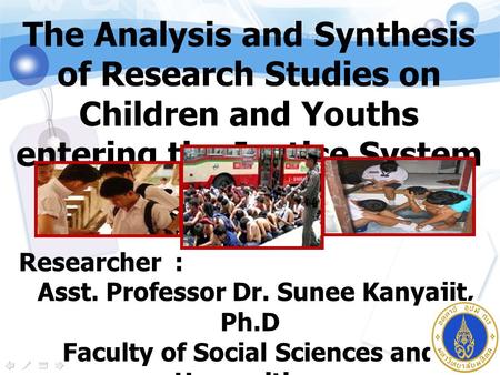 The Analysis and Synthesis of Research Studies on Children and Youths entering the Justice System in Thailand. Researcher : Asst. Professor Dr. Sunee Kanyajit,