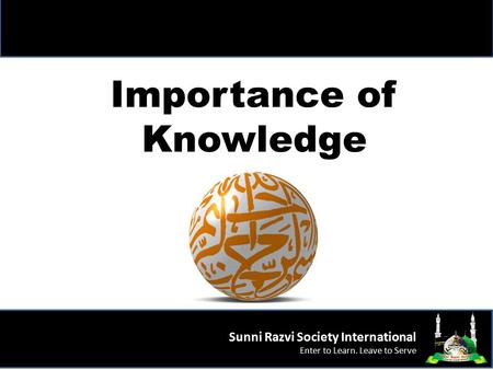 Importance of Knowledge Sunni Razvi Society International Enter to Learn. Leave to Serve.