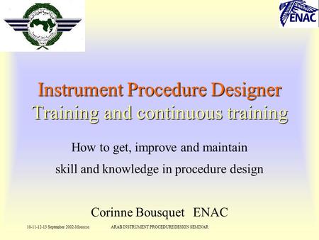 10-11-12-13 September 2002-MoroccoARAB INSTRUMENT PROCEDURE DESIGN SEMINAR Instrument Procedure Designer Training and continuous training How to get, improve.