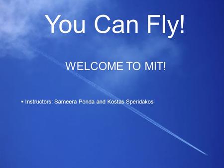You Can Fly! WELCOME TO MIT!  Instructors: Sameera Ponda and Kostas Speridakos.
