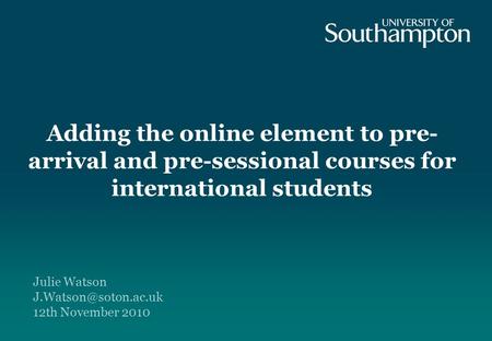 Adding the online element to pre- arrival and pre-sessional courses for international students Julie Watson 12th November 2010.