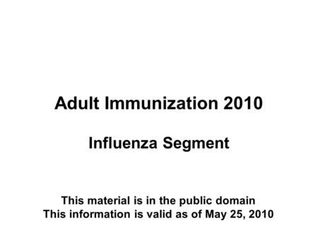 Adult Immunization 2010 Influenza Segment This material is in the public domain This information is valid as of May 25, 2010.