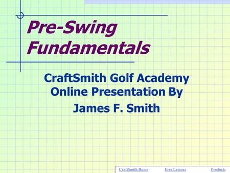 Pre-Swing Fundamentals CraftSmith Golf Academy Online Presentation By James F. Smith CraftSmith HomeFree LessonsProductsCraftSmith HomeFree LessonsProducts.