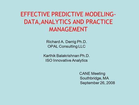 EFFECTIVE PREDICTIVE MODELING- DATA,ANALYTICS AND PRACTICE MANAGEMENT Richard A. Derrig Ph.D. OPAL Consulting LLC Karthik Balakrishnan Ph.D. ISO Innovative.