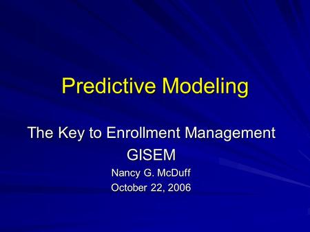 Predictive Modeling The Key to Enrollment Management GISEM Nancy G. McDuff October 22, 2006.