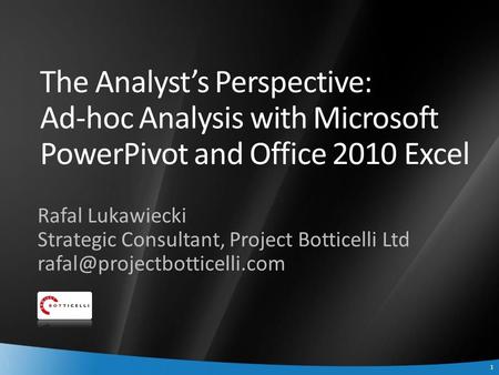 1 1 The Analyst’s Perspective: Ad-hoc Analysis with Microsoft PowerPivot and Office 2010 Excel Rafal Lukawiecki Strategic Consultant, Project Botticelli.