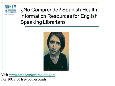 ¿No Comprende? Spanish Health Information Resources for English Speaking Librarians Visit www.teacherpowerpoints.comwww.teacherpowerpoints.com For 100’s.