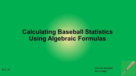 Calculating Baseball Statistics Using Algebraic Formulas By E. W. Click the Baseball Bat to Begin.