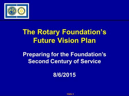 Slide 1 The Rotary Foundation’s Future Vision Plan Preparing for the Foundation’s Second Century of Service 8/6/2015.