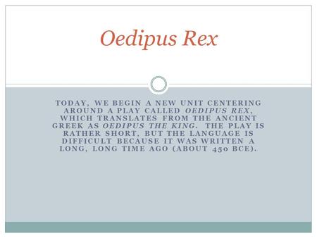 TODAY, WE BEGIN A NEW UNIT CENTERING AROUND A PLAY CALLED OEDIPUS REX, WHICH TRANSLATES FROM THE ANCIENT GREEK AS OEDIPUS THE KING. THE PLAY IS RATHER.