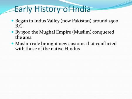 Early History of India Began in Indus Valley (now Pakistan) ‏ around 2500 B.C. By 1500 the Mughal Empire (Muslim) conquered the area Muslim rule brought.