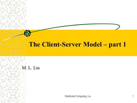 Distributed Computing, Liu1 The Client-Server Model – part 1 M. L. Liu.