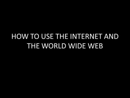 HOW TO USE THE INTERNET AND THE WORLD WIDE WEB. 1) Choose a web browser and become familiar with it. i.e. Internet Explorer, Mozilla Firefox, Safari,
