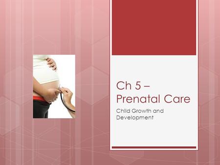Ch 5 – Prenatal Care Child Growth and Development.