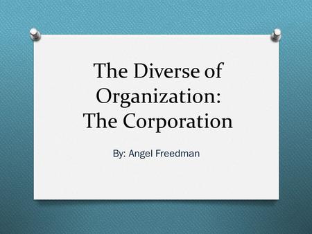 The Diverse of Organization: The Corporation By: Angel Freedman.