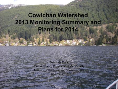 Cowichan Watershed 2013 Monitoring Summary and Plans for 2014 Deborah Epps Section Head, Provincial Water Quality Ministry of Environment, Nanaimo, BC.