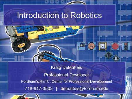 Introduction to Robotics Kraig DeMatteis Professional Developer Fordham’s RETC: Center for Professional Development 718-817-3503 |