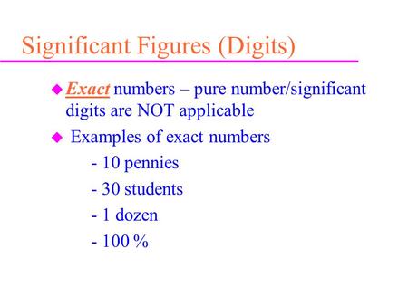 Significant Figures (Digits) u Exact numbers – pure number/significant digits are NOT applicable u Examples of exact numbers - 10 pennies - 30 students.