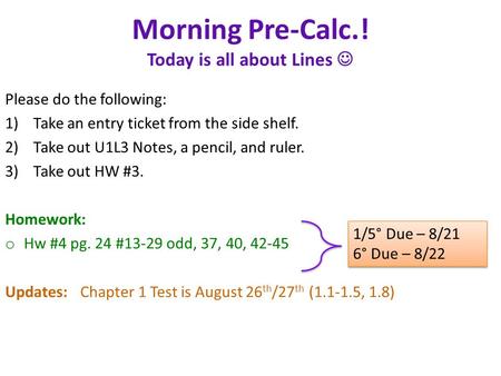 Morning Pre-Calc.! Today is all about Lines Please do the following: 1)Take an entry ticket from the side shelf. 2)Take out U1L3 Notes, a pencil, and ruler.