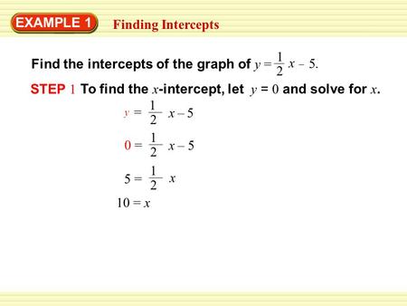 EXAMPLE 1 Finding Intercepts Find the intercepts of the graph of y = 1 2 x – 5.5. STEP 1 To find the x -intercept, let y = 0 and solve for x. 1 2 = y x.