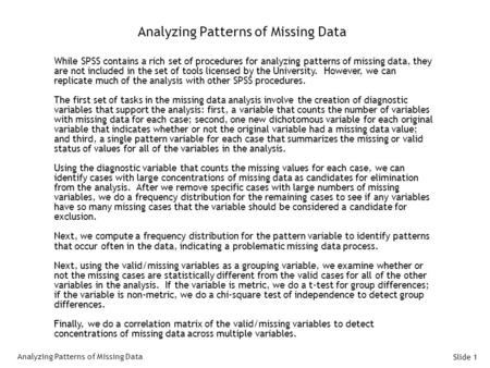 Slide 1 Analyzing Patterns of Missing Data While SPSS contains a rich set of procedures for analyzing patterns of missing data, they are not included in.