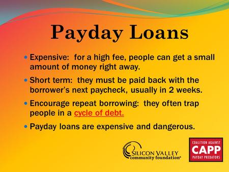 Payday Loans Expensive: for a high fee, people can get a small amount of money right away. Short term: they must be paid back with the borrower’s next.