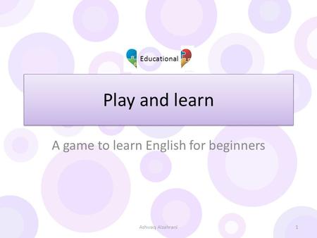 Play and learn A game to learn English for beginners Educational 1Ashwaq Alzahrani.