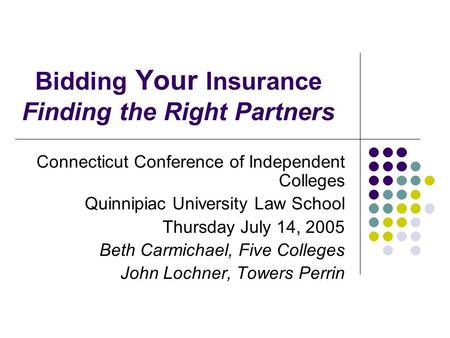 Bidding Your Insurance Finding the Right Partners Connecticut Conference of Independent Colleges Quinnipiac University Law School Thursday July 14, 2005.
