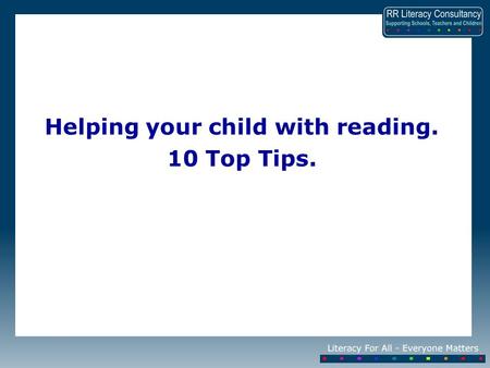 Helping your child with reading. 10 Top Tips.. Research shows that reading to your child and hearing your child read is the most important thing you can.